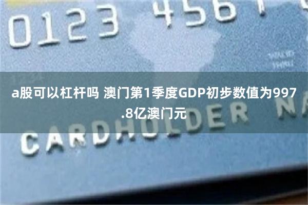 a股可以杠杆吗 澳门第1季度GDP初步数值为997.8亿澳门元
