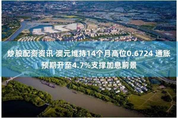 炒股配资资讯 澳元维持14个月高位0.6724 通胀预期升至4.7%支撑加息前景